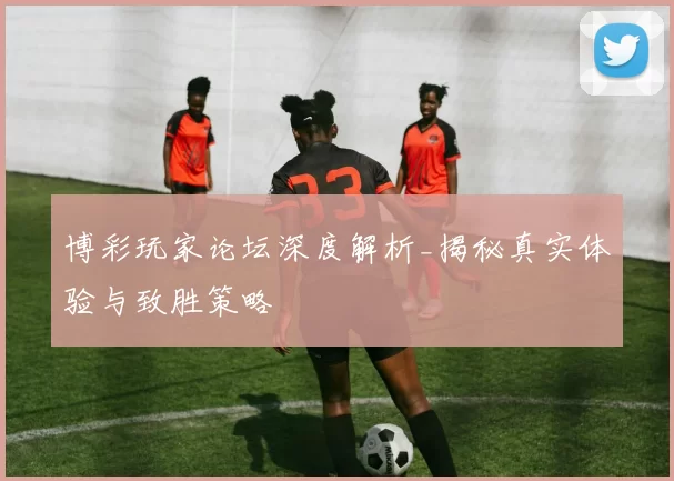 博彩玩家论坛深度解析_揭秘真实体验与致胜策略