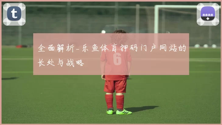 全面解析_乐鱼体育押码门户网站的长处与战略