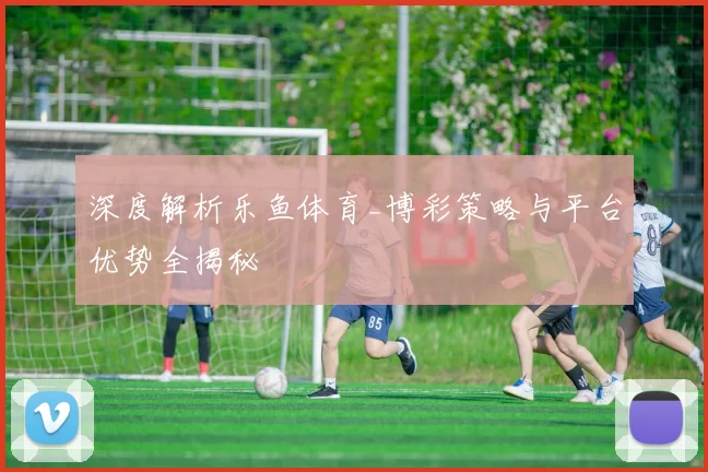 深度解析乐鱼体育_博彩策略与平台优势全揭秘