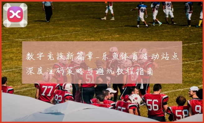 数字竞技新篇章_乐鱼体育活动站点深度注码策略与避坑教程指南