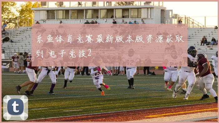 乐鱼体育竞赛最新版本版资源获取到 电子竞技2