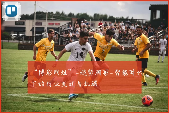 “博彩网址”_趋势洞察_智能时代下的行业变迁与机遇