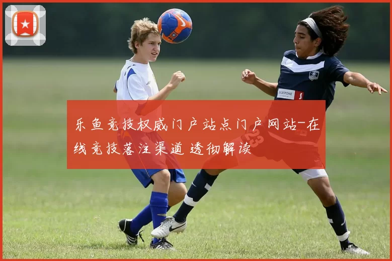 乐鱼竞技权威门户站点门户网站-在线竞技落注渠道 透彻解读