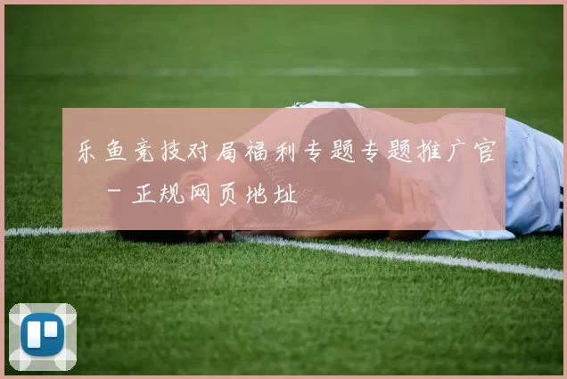 乐鱼竞技对局福利专题专题推广官網 - 正规网页地址
