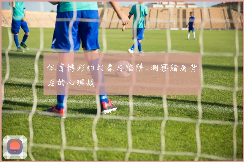 体育博彩的幻象与陷阱_洞察赌局背后的心理战