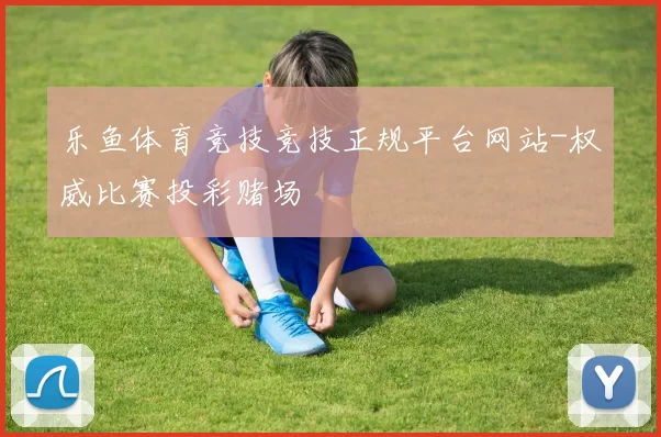 乐鱼体育竞技竞技正规平台网站-权威比赛投彩赌场