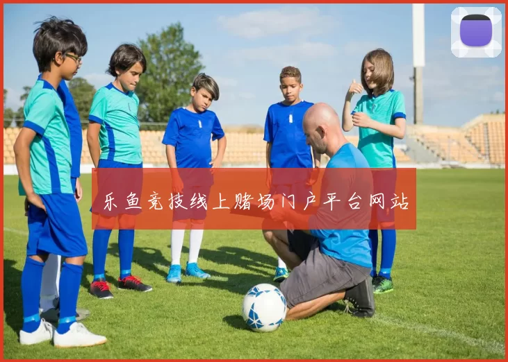 乐鱼竞技线上赌场门户平台网站