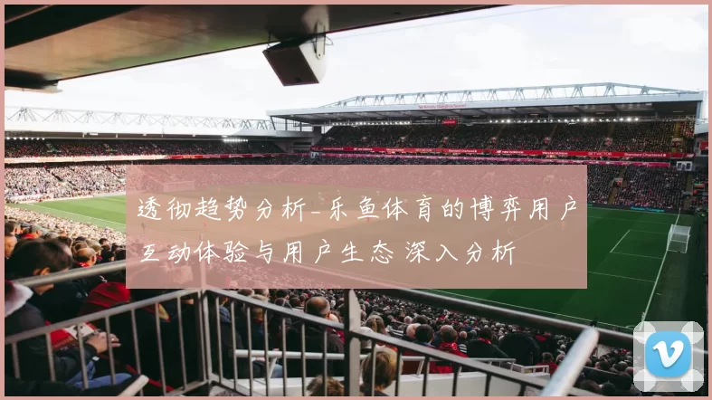 透彻趋势分析_乐鱼体育的博弈用户互动体验与用户生态 深入分析
