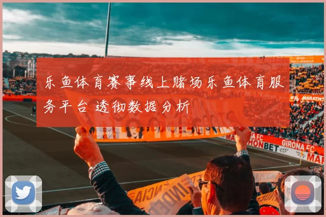 乐鱼体育赛事线上赌场乐鱼体育服务平台 透彻数据分析
