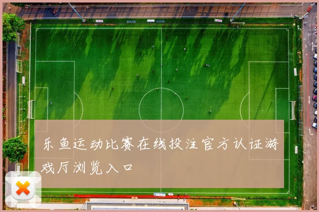 乐鱼运动比赛在线投注官方认证游戏厅浏览入口