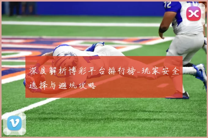 深度解析博彩平台排行榜_玩家安全选择与避坑攻略