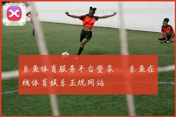 乐鱼体育服务平台登录 – 乐鱼在线体育娱乐正规网站