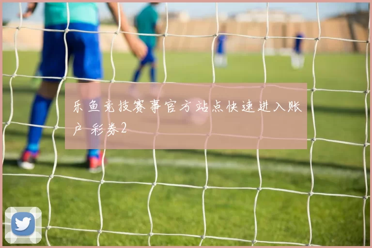 乐鱼竞技赛事官方站点快速进入账户 彩券2