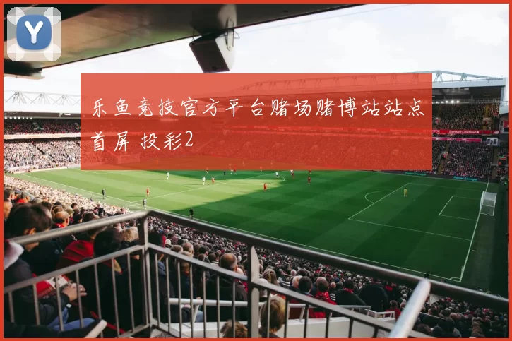 乐鱼竞技官方平台赌场赌博站站点首屏 投彩2