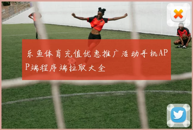乐鱼体育充值优惠推广活动手机APP端程序端拉取大全