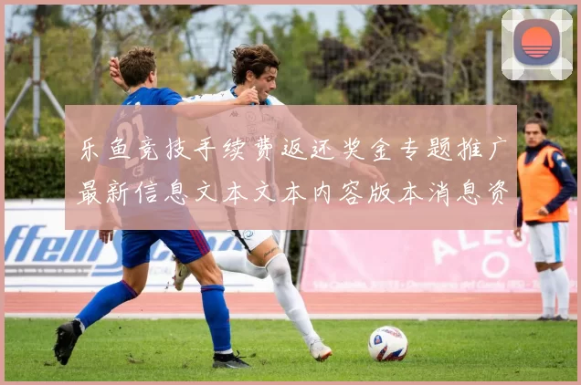 乐鱼竞技手续费返还奖金专题推广最新信息文本文本内容版本消息资讯文稿文章稿件版安装应用大全 游戏对战2