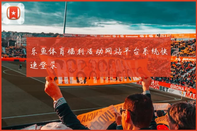 乐鱼体育福利活动网站平台系统快速登录