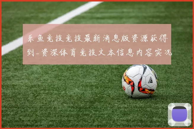 乐鱼竞技竞技最新消息版资源获得到_资深体育竞技文本信息内容实况站点