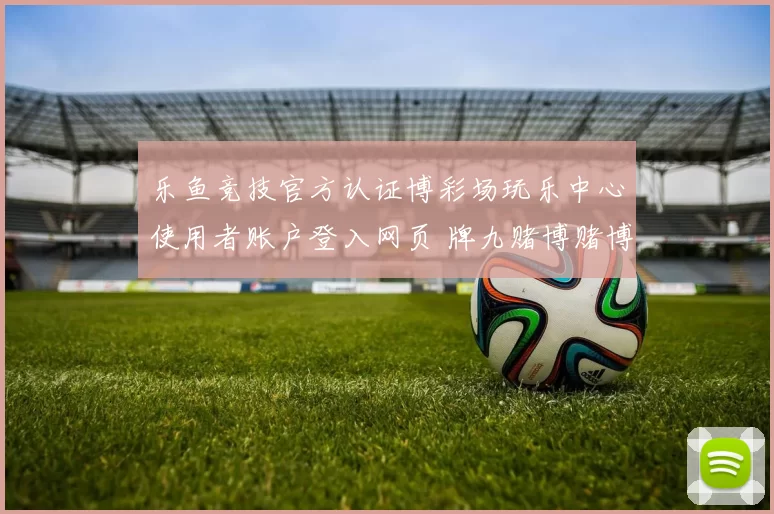 乐鱼竞技官方认证博彩场玩乐中心使用者账户登入网页 牌九赌博赌博行为博彩行为行为baccarat游戏3
