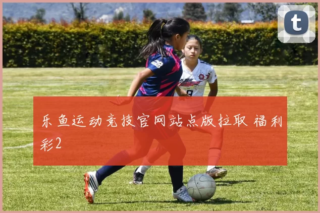 乐鱼运动竞技官网站点版拉取 福利彩2