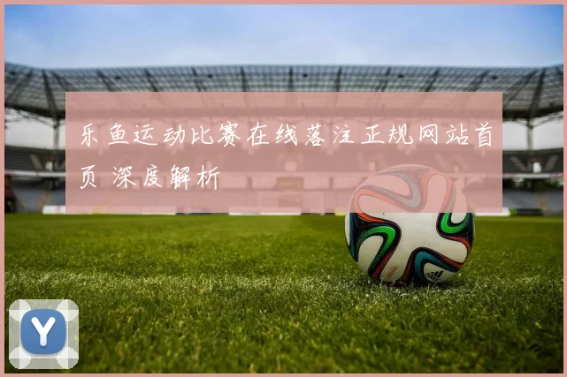 乐鱼运动比赛在线落注正规网站首页 深度解析