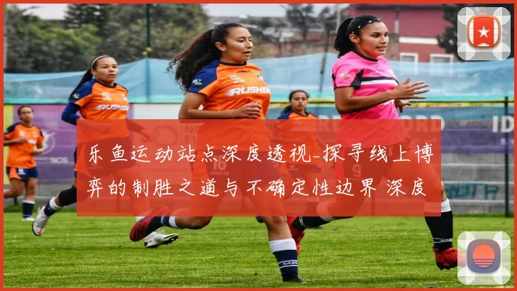 乐鱼运动站点深度透视_探寻线上博弈的制胜之道与不确定性边界 深度解析