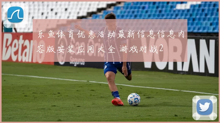 乐鱼体育优惠活动最新信息信息内容版安装应用大全 游戏对战2