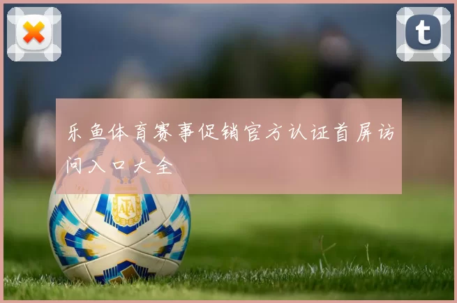 乐鱼体育赛事促销官方认证首屏访问入口大全