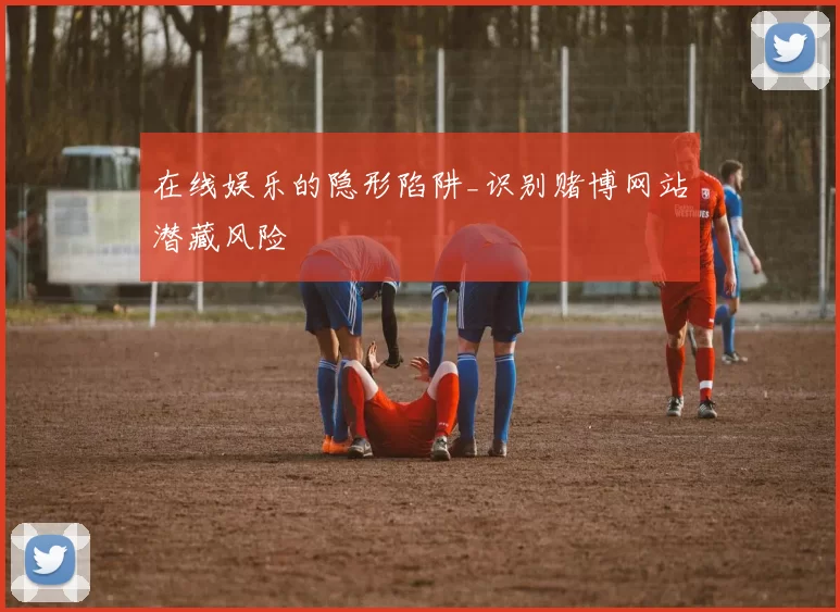 在线娱乐的隐形陷阱_识别赌博网站潜藏风险