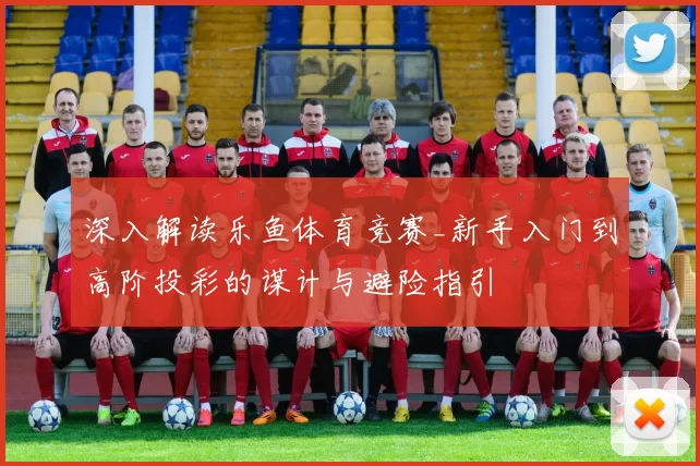 深入解读乐鱼体育竞赛_新手入门到高阶投彩的谋计与避险指引