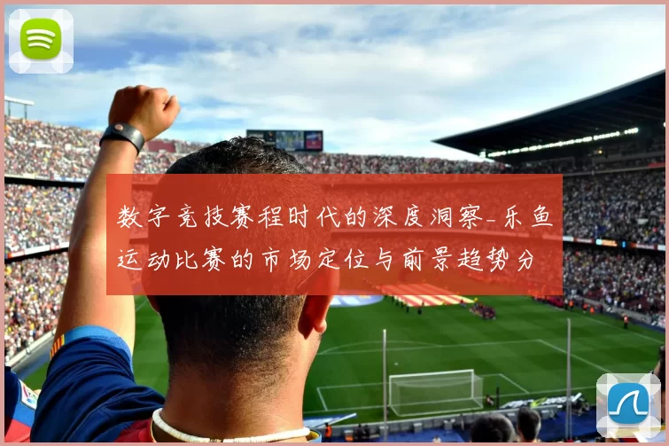 数字竞技赛程时代的深度洞察_乐鱼运动比赛的市场定位与前景趋势分析报告