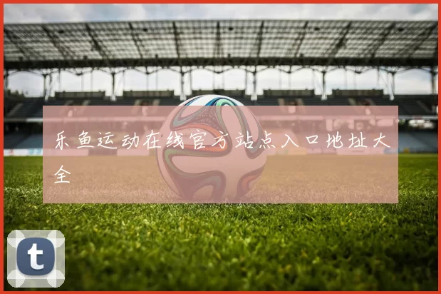 乐鱼运动在线官方站点入口地址大全