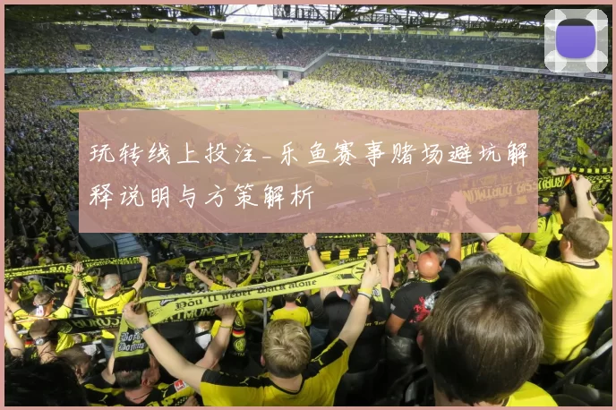 玩转线上投注_乐鱼赛事赌场避坑解释说明与方策解析