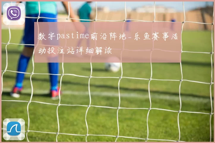 数字pastime前沿阵地_乐鱼赛事活动投注站详细解读