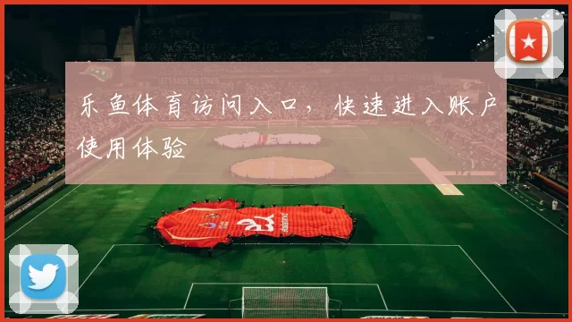 乐鱼体育访问入口，快速进入账户使用体验