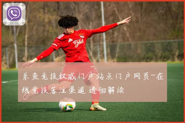 乐鱼竞技权威门户站点门户网页-在线竞技落注渠道 透彻解读