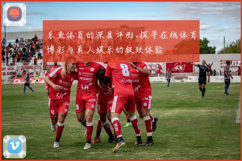 乐鱼体育的深度评测_探寻在线体育博彩与真人娱乐的极致体验