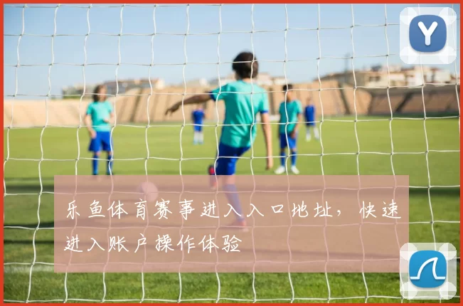 乐鱼体育赛事进入入口地址，快速进入账户操作体验