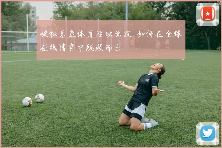 破秘乐鱼体育活动竞技_如何在全球在线博弈中脱颖而出