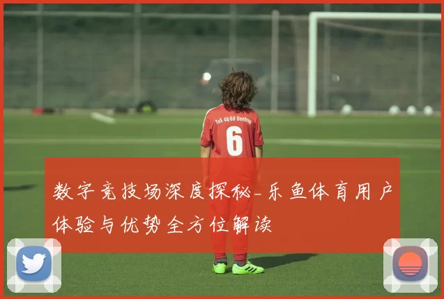 数字竞技场深度探秘_乐鱼体育用户体验与优势全方位解读