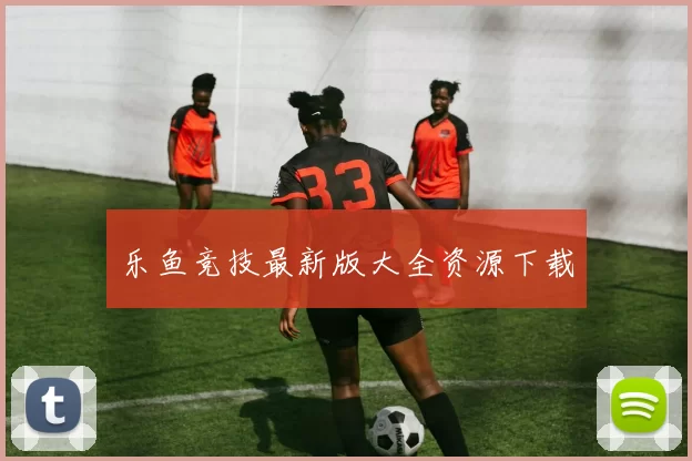 乐鱼竞技最新版大全资源下载