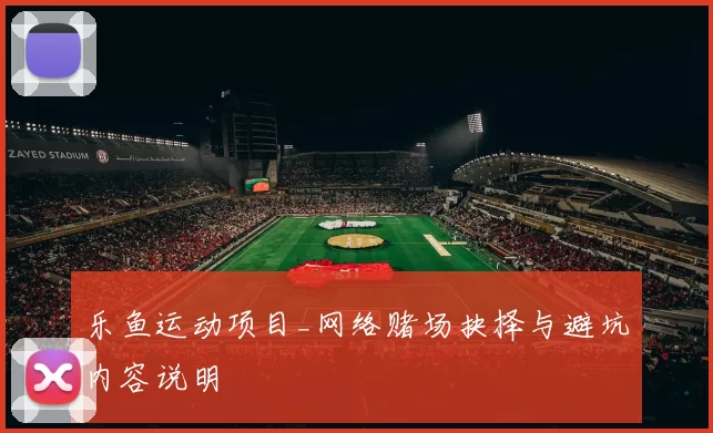 乐鱼运动项目_网络赌场抉择与避坑内容说明