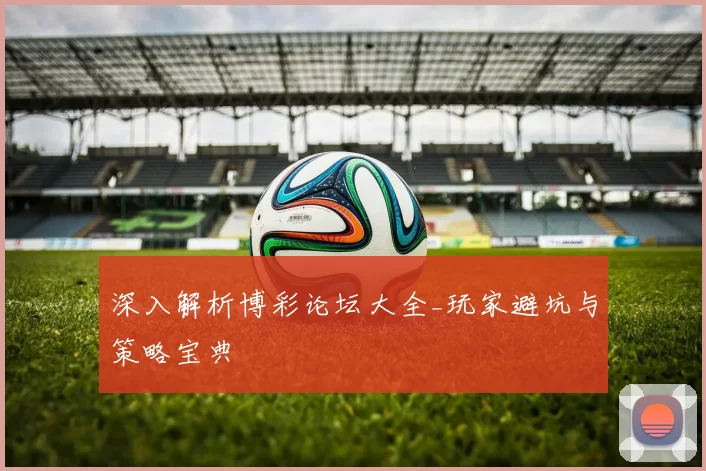 深入解析博彩论坛大全_玩家避坑与策略宝典