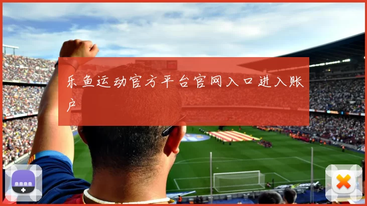 乐鱼运动官方平台官网入口进入账户