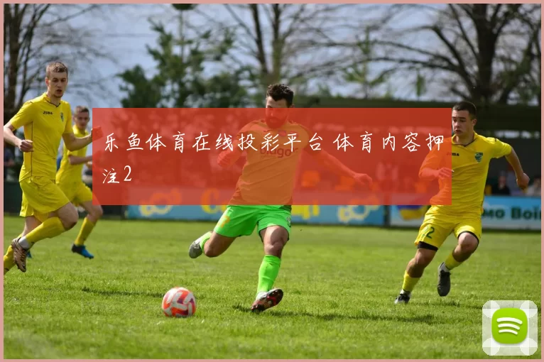 乐鱼体育在线投彩平台 体育内容押注2