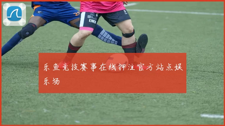 乐鱼竞技赛事在线押注官方站点娱乐场