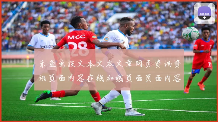 乐鱼竞技文本文本文章网页资讯资讯页面内容在线加载页面页面内容官方平台打开访问入口地址