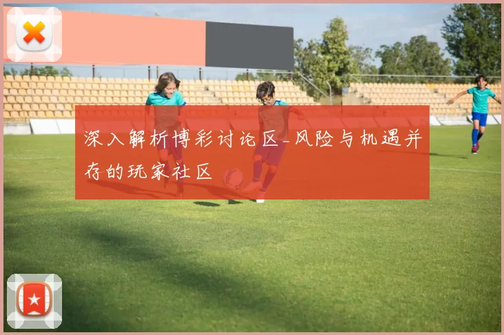 深入解析博彩讨论区_风险与机遇并存的玩家社区