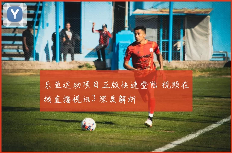 乐鱼运动项目正版快速登陆 视频在线直播视讯3 深度解析