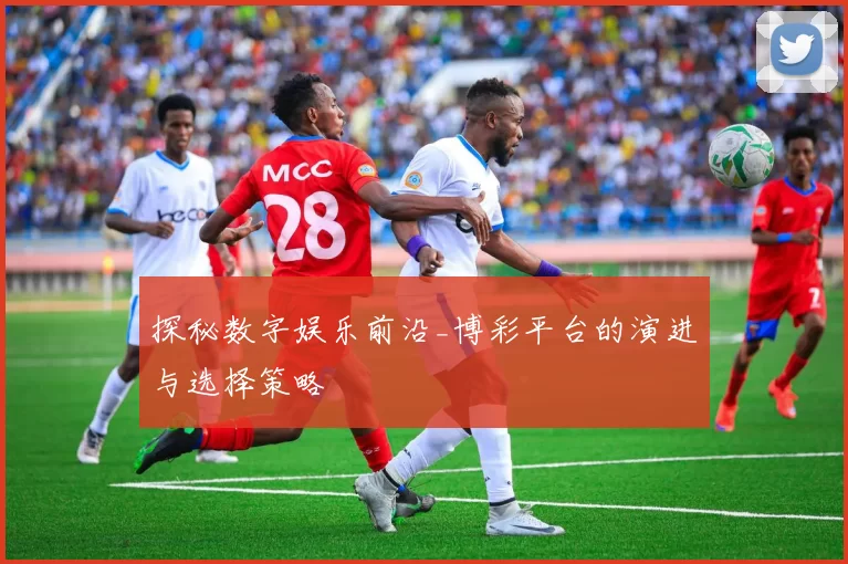 探秘数字娱乐前沿_博彩平台的演进与选择策略